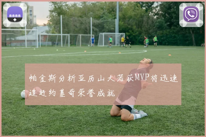 帕金斯分析亚历山大若获MVP将迅速追赶约基奇荣誉成就