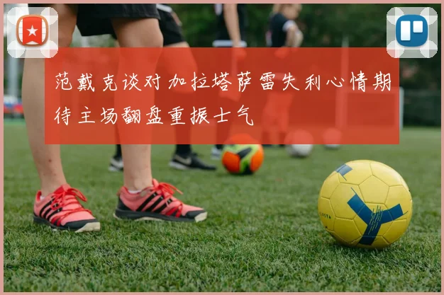 范戴克谈对加拉塔萨雷失利心情期待主场翻盘重振士气