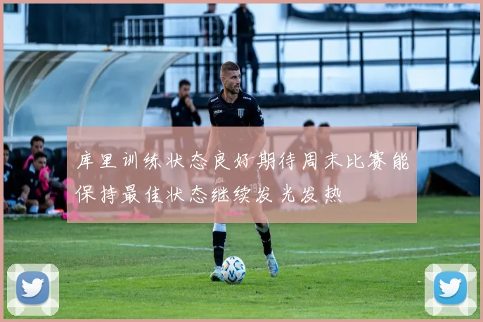 库里训练状态良好期待周末比赛能保持最佳状态继续发光发热