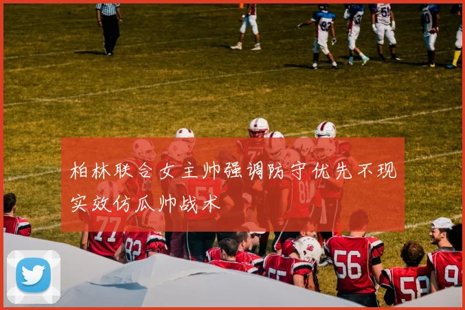 柏林联合女主帅强调防守优先不现实效仿瓜帅战术