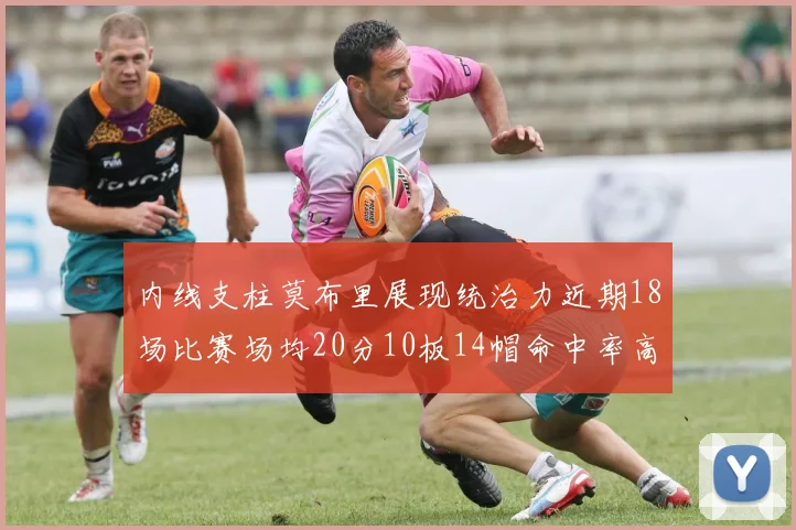 内线支柱莫布里展现统治力近期18场比赛场均20分10板14帽命中率高达63