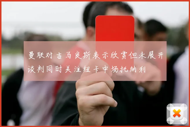 曼联对吉马良斯表示欣赏但未展开谈判同时关注纽卡中场托纳利