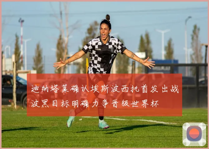 迪纳塔莱确认埃斯波西托首发出战波黑目标明确力争晋级世界杯