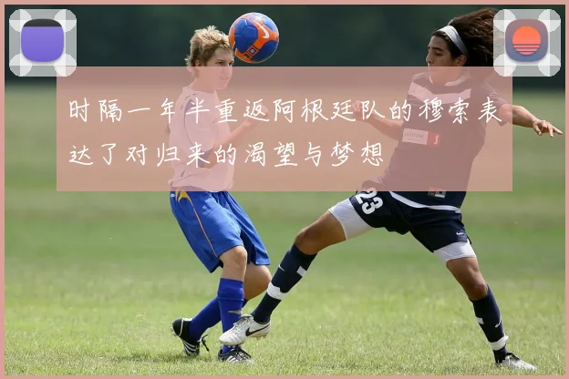 时隔一年半重返阿根廷队的穆索表达了对归来的渴望与梦想