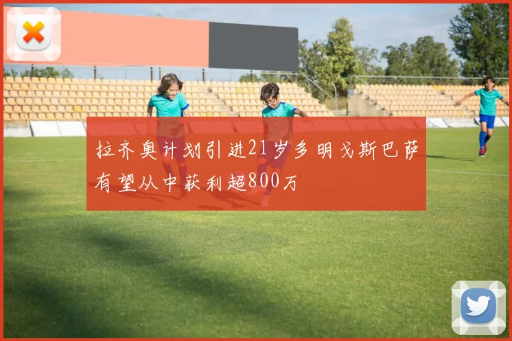 拉齐奥计划引进21岁多明戈斯巴萨有望从中获利超800万