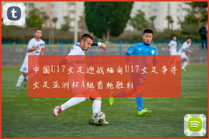 中国U17女足迎战缅甸U17女足争夺女足亚洲杯A组首轮胜利