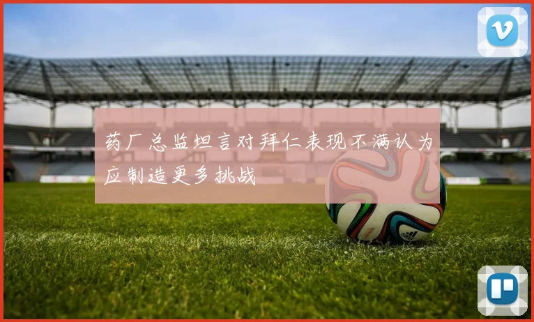 药厂总监坦言对拜仁表现不满认为应制造更多挑战