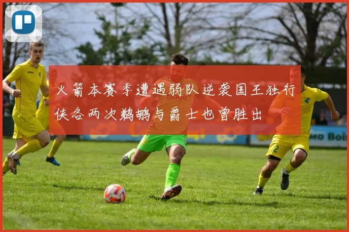 火箭本赛季遭遇弱队逆袭国王独行侠各两次鹈鹕与爵士也曾胜出