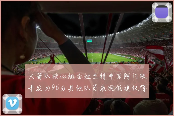 火箭队核心组合杜兰特申京阿门联手发力96分其他队员表现低迷仅得28分